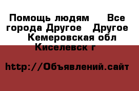 Помощь людям . - Все города Другое » Другое   . Кемеровская обл.,Киселевск г.